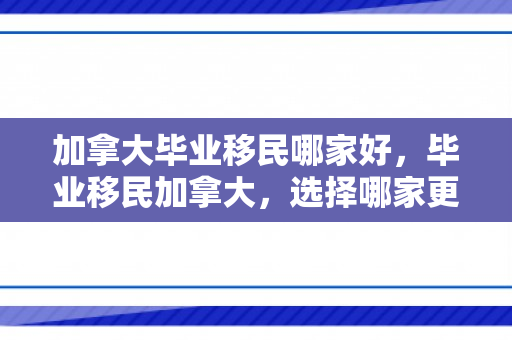 加拿大毕业移民哪家好，毕业移民加拿大，选择哪家更优越？