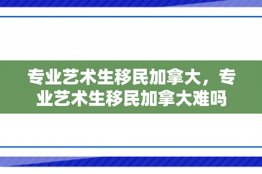 专业艺术生移民加拿大，专业艺术生移民加拿大难吗