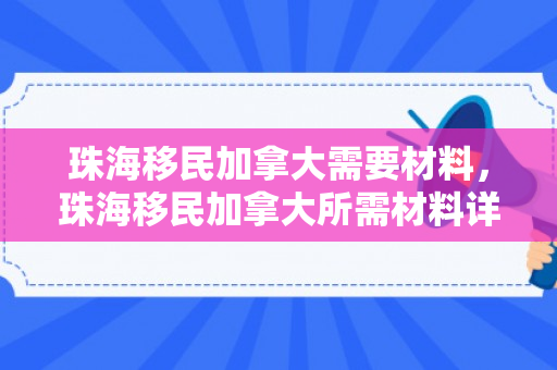 珠海移民加拿大需要材料，珠海移民加拿大所需材料详解