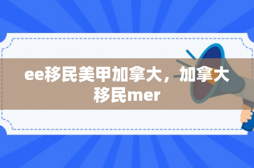 ee移民美甲加拿大，加拿大移民mer