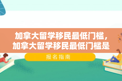 加拿大留学移民最低门槛，加拿大留学移民最低门槛是多少