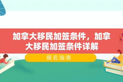加拿大移民加签条件，加拿大移民加签条件详解