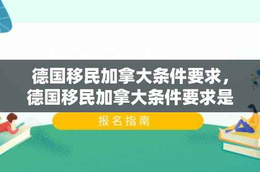德国移民加拿大条件要求，德国移民加拿大条件要求是什么