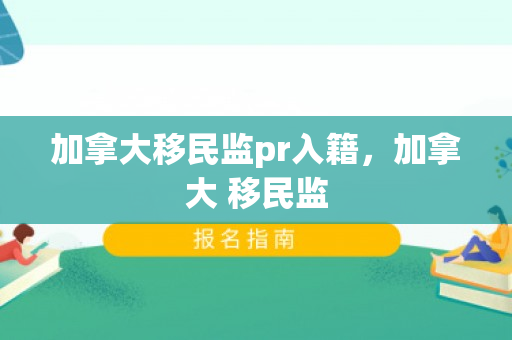 加拿大移民监pr入籍，加拿大 移民监
