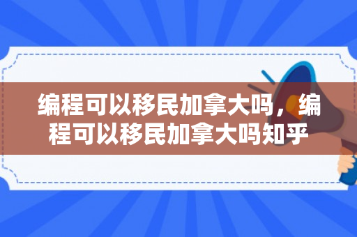 编程可以移民加拿大吗，编程可以移民加拿大吗知乎