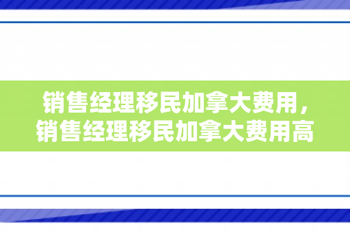 销售经理移民加拿大费用，销售经理移民加拿大费用高吗