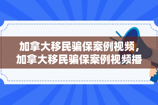 加拿大移民骗保案例视频，加拿大移民骗保案例视频播放