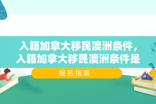 入籍加拿大移民澳洲条件，入籍加拿大移民澳洲条件是什么