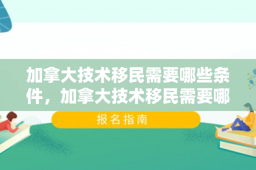 加拿大技术移民需要哪些条件，加拿大技术移民需要哪些条件?