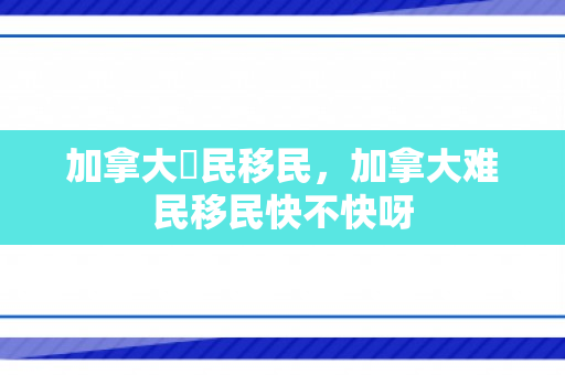 加拿大難民移民，加拿大难民移民快不快呀