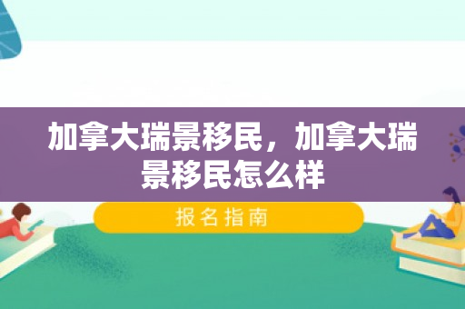 加拿大瑞景移民，加拿大瑞景移民怎么样