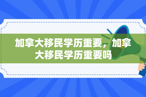 加拿大移民学历重要，加拿大移民学历重要吗