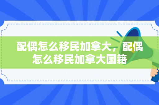配偶怎么移民加拿大，配偶怎么移民加拿大国籍