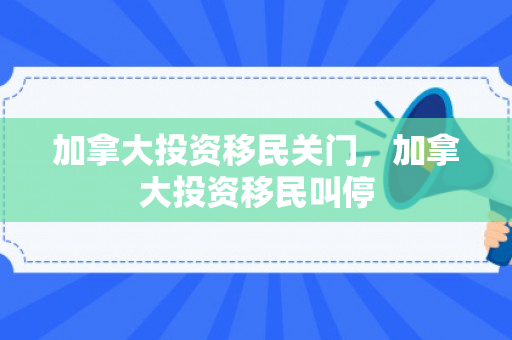 加拿大投资移民关门，加拿大投资移民叫停