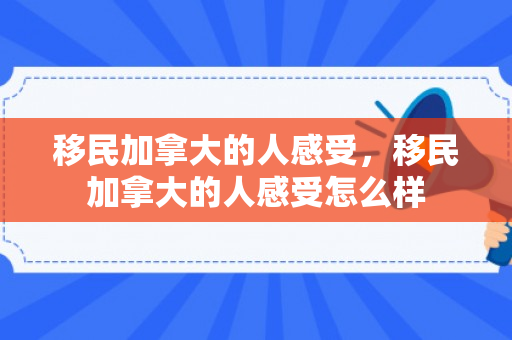 移民加拿大的人感受，移民加拿大的人感受怎么样