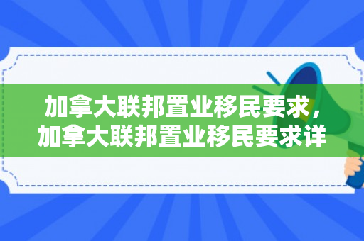 加拿大联邦置业移民要求，加拿大联邦置业移民要求详解