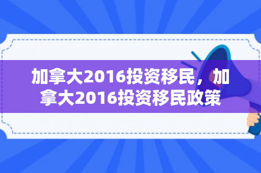加拿大2016投资移民，加拿大2016投资移民政策