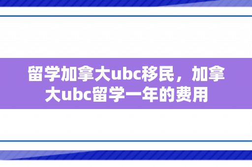 留学加拿大ubc移民，加拿大ubc留学一年的费用