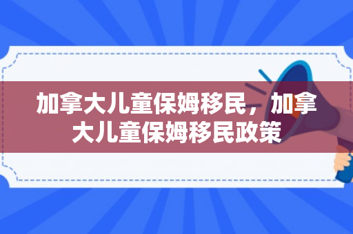 加拿大儿童保姆移民，加拿大儿童保姆移民政策