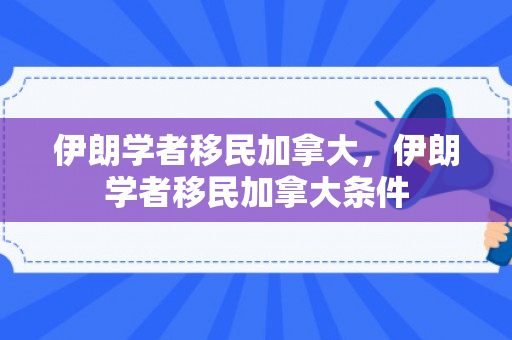 伊朗学者移民加拿大，伊朗学者移民加拿大条件
