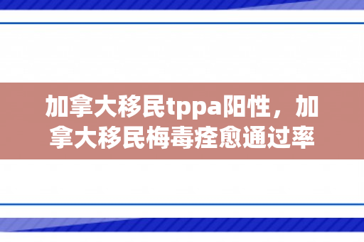 加拿大移民tppa阳性，加拿大移民梅毒痊愈通过率