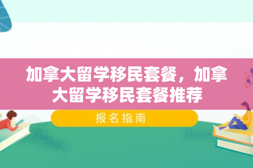 加拿大留学移民套餐，加拿大留学移民套餐推荐