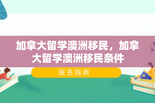 加拿大留学澳洲移民，加拿大留学澳洲移民条件