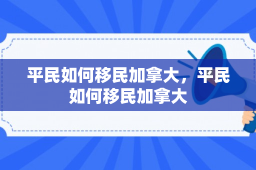 平民如何移民加拿大，平民如何移民加拿大