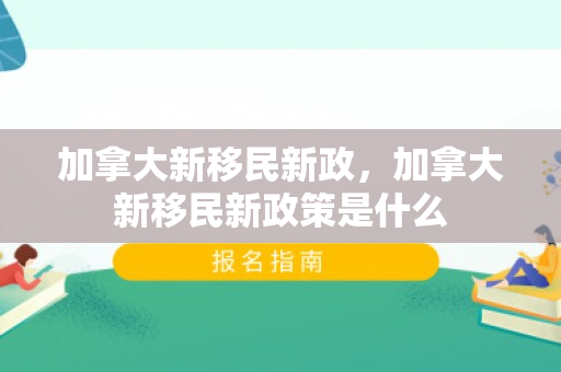 加拿大新移民新政，加拿大新移民新政策是什么