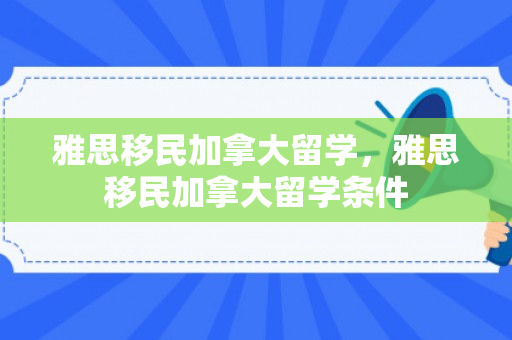 雅思移民加拿大留学，雅思移民加拿大留学条件