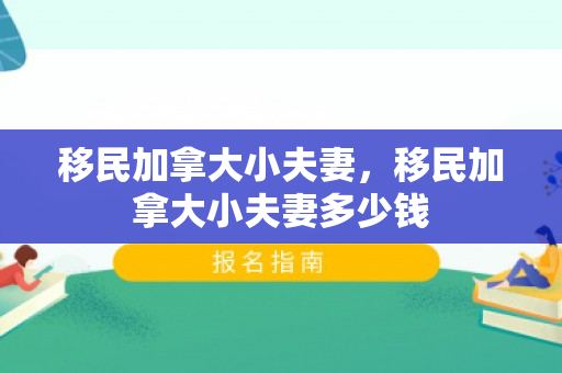 移民加拿大小夫妻，移民加拿大小夫妻多少钱