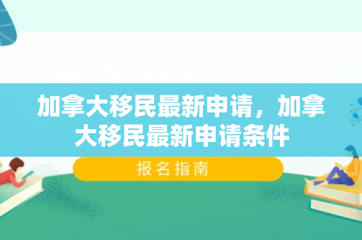 加拿大移民最新申请，加拿大移民最新申请条件