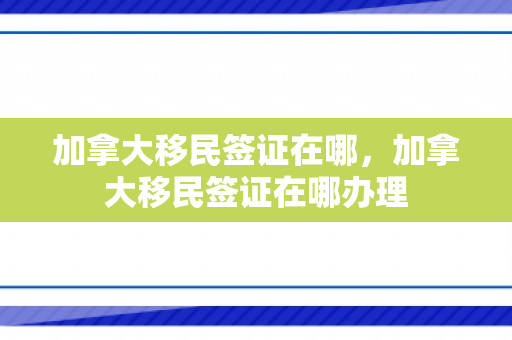 加拿大移民签证在哪，加拿大移民签证在哪办理