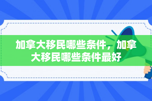 加拿大移民哪些条件，加拿大移民哪些条件最好