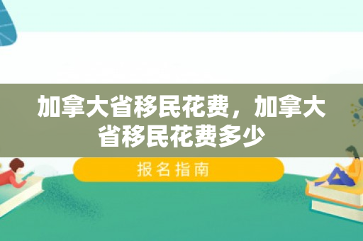 加拿大省移民花费，加拿大省移民花费多少