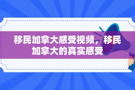 移民加拿大感受视频，移民加拿大的真实感受
