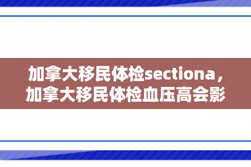 加拿大移民体检sectiona，加拿大移民体检血压高会影响移民吗?