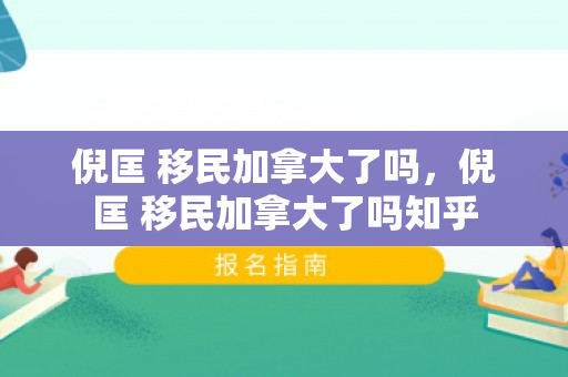 倪匡 移民加拿大了吗，倪匡 移民加拿大了吗知乎