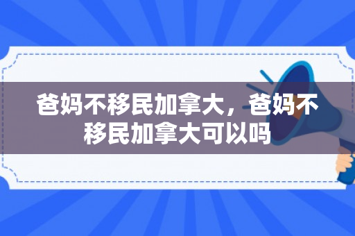 爸妈不移民加拿大，爸妈不移民加拿大可以吗