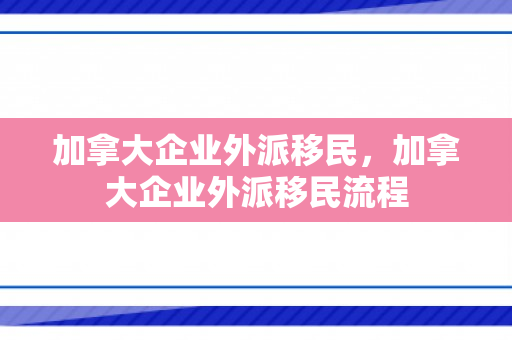 加拿大企业外派移民，加拿大企业外派移民流程