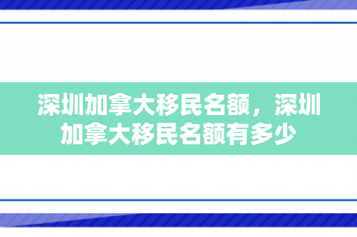 深圳加拿大移民名额，深圳加拿大移民名额有多少