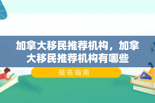 加拿大移民推荐机构，加拿大移民推荐机构有哪些