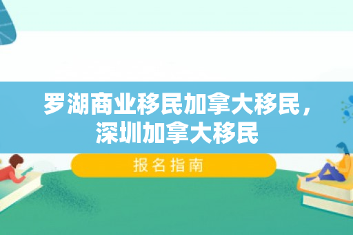 罗湖商业移民加拿大移民，深圳加拿大移民