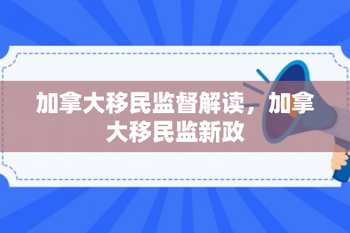 加拿大移民监督解读，加拿大移民监新政