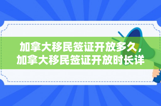 加拿大移民签证开放多久，加拿大移民签证开放时长详解