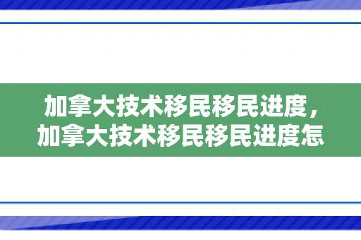 加拿大技术移民移民进度，加拿大技术移民移民进度怎么样