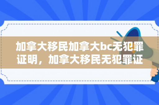 加拿大移民加拿大bc无犯罪证明，加拿大移民无犯罪证明怎么开