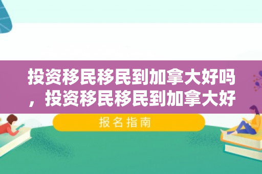 投资移民移民到加拿大好吗，投资移民移民到加拿大好吗