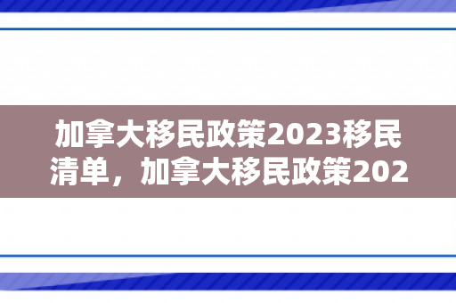 加拿大移民政策2023移民清单，加拿大移民政策2023移民清单图片