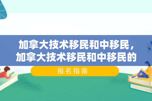 加拿大技术移民和中移民，加拿大技术移民和中移民的区别